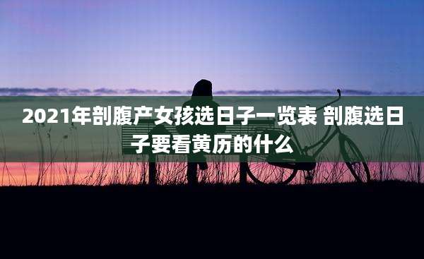 2021年剖腹产女孩选日子一览表 剖腹选日子要看黄历的什么