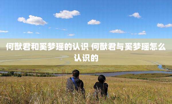 何猷君和奚梦瑶的认识 何猷君与奚梦瑶怎么认识的