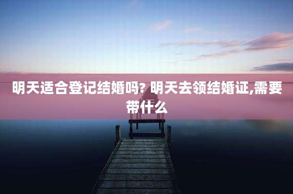 明天适合登记结婚吗? 明天去领结婚证,需要带什么