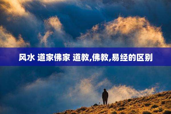 风水 道家佛家 道教,佛教,易经的区别
