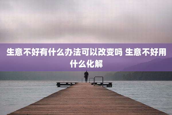 生意不好有什么办法可以改变吗 生意不好用什么化解