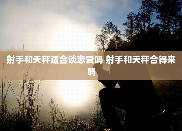 射手和天秤适合谈恋爱吗 射手和天秤合得来吗