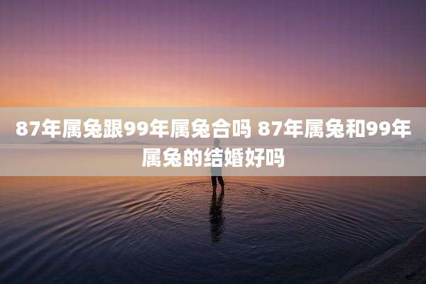 87年属兔跟99年属兔合吗 87年属兔和99年属兔的结婚好吗