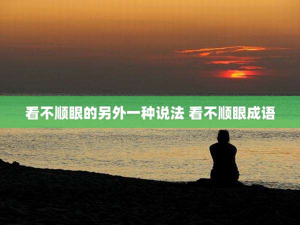 看不顺眼的另外一种说法 看不顺眼成语