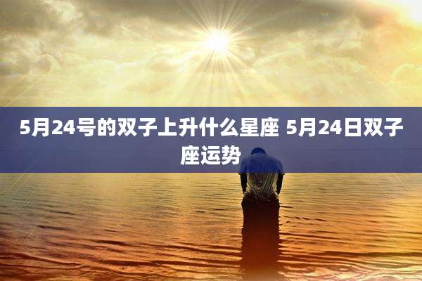 5月24号的双子上升什么星座 5月24日双子座运势