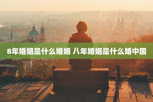 8年婚姻是什么婚姻 八年婚姻是什么婚中国