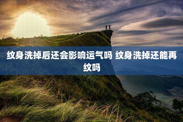 纹身洗掉后还会影响运气吗 纹身洗掉还能再纹吗