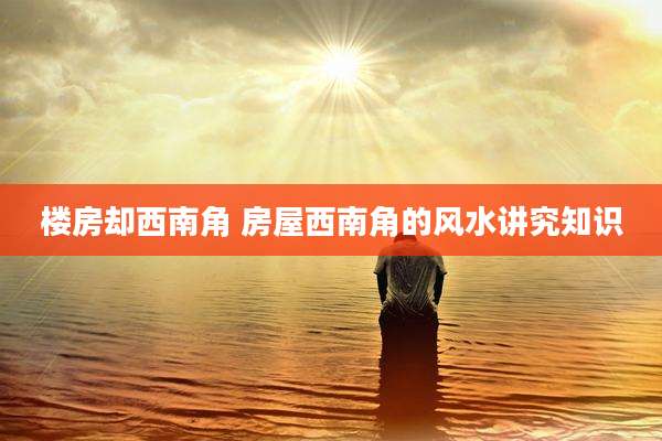 楼房却西南角 房屋西南角的风水讲究知识