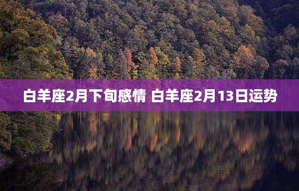 白羊座2月下旬感情 白羊座2月13日运势