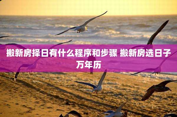 搬新房择日有什么程序和步骤 搬新房选日子万年历