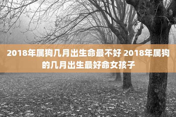 2018年属狗几月出生命最不好 2018年属狗的几月出生最好命女孩子