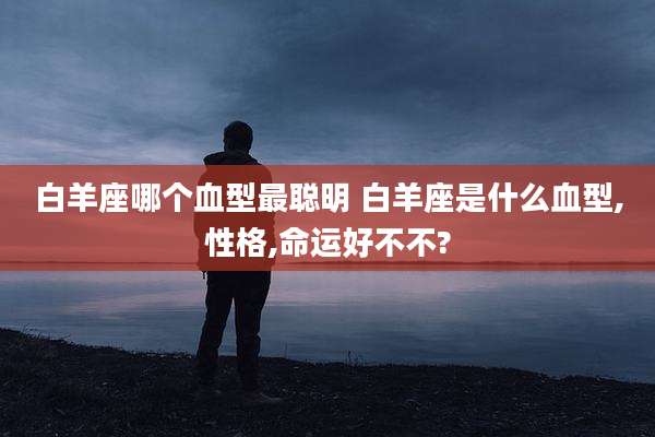 白羊座哪个血型最聪明 白羊座是什么血型,性格,命运好不不?