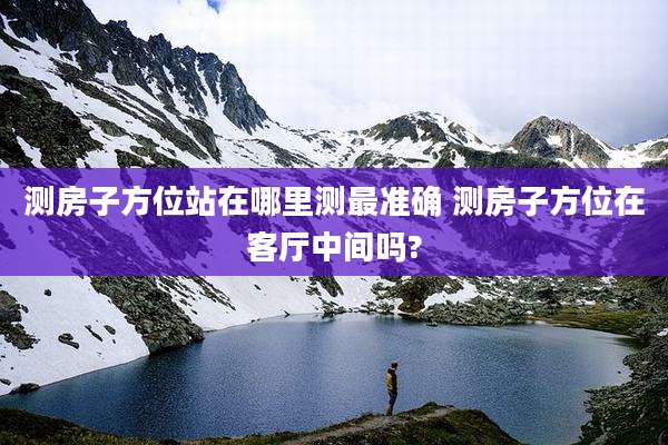 测房子方位站在哪里测最准确 测房子方位在客厅中间吗?