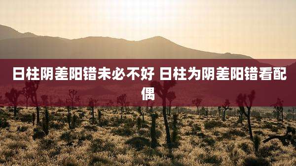 日柱阴差阳错未必不好 日柱为阴差阳错看配偶