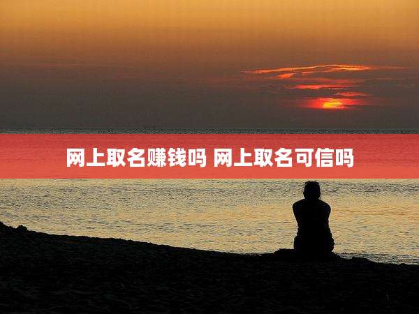 网上取名赚钱吗 网上取名可信吗