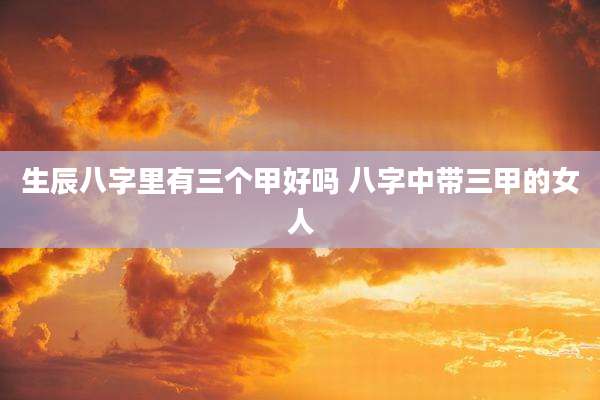 生辰八字里有三个甲好吗 八字中带三甲的女人