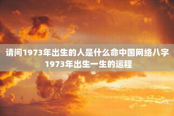 请问1973年出生的人是什么命中国网络八字 1973年出生一生的运程