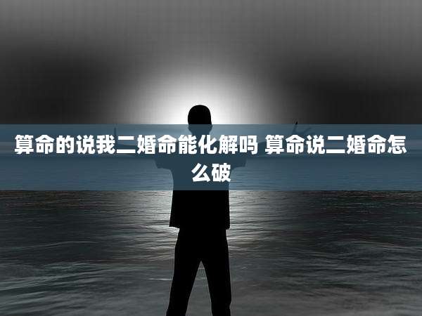 算命的说我二婚命能化解吗 算命说二婚命怎么破