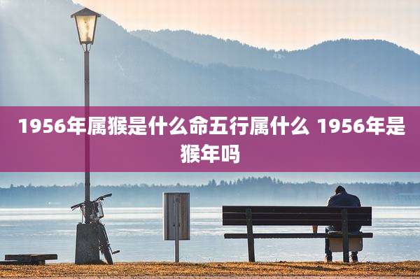 1956年属猴是什么命五行属什么 1956年是猴年吗
