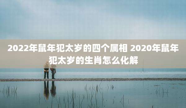 2022年鼠年犯太岁的四个属相 2020年鼠年犯太岁的生肖怎么化解