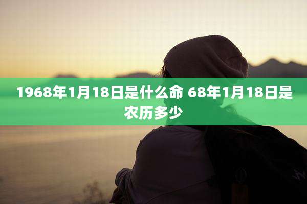 1968年1月18日是什么命 68年1月18日是农历多少