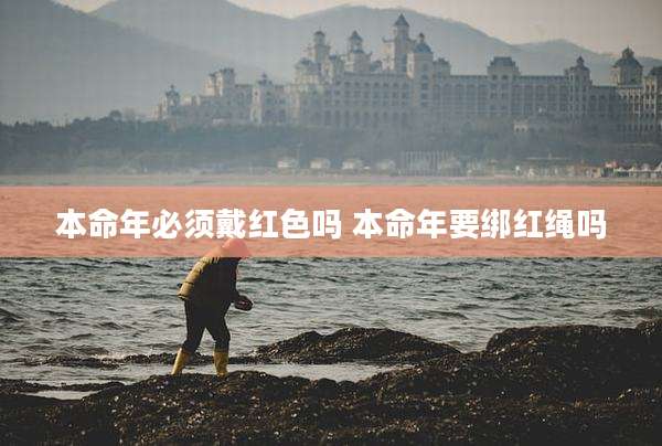 本命年必须戴红色吗 本命年要绑红绳吗