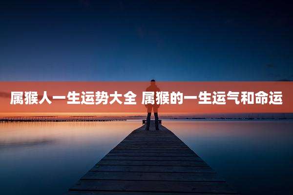属猴人一生运势大全 属猴的一生运气和命运