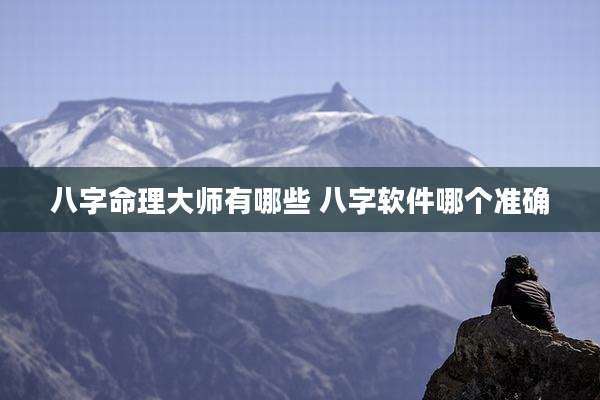 八字命理大师有哪些 八字软件哪个准确