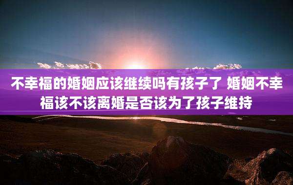 不幸福的婚姻应该继续吗有孩子了 婚姻不幸福该不该离婚是否该为了孩子维持