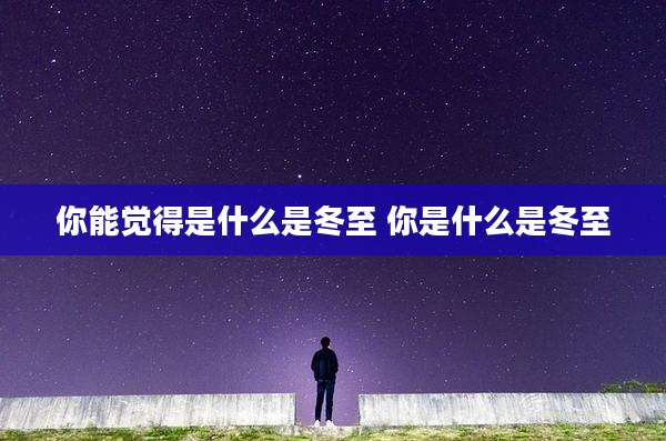 你能觉得是什么是冬至 你是什么是冬至