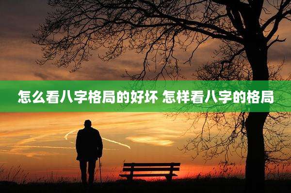 怎么看八字格局的好坏 怎样看八字的格局