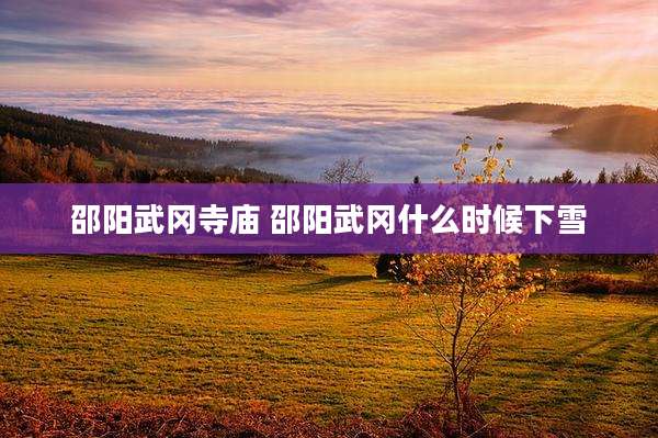 邵阳武冈寺庙 邵阳武冈什么时候下雪