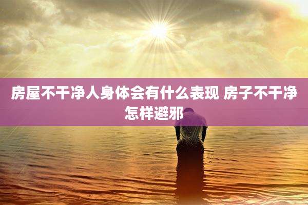 房屋不干净人身体会有什么表现 房子不干净怎样避邪