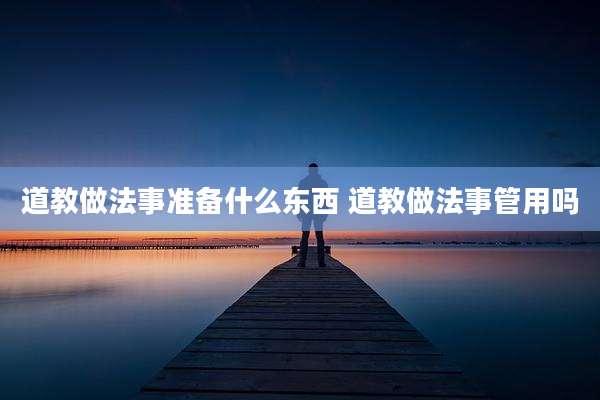 道教做法事准备什么东西 道教做法事管用吗