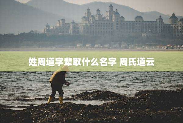 姓周道字辈取什么名字 周氏道云