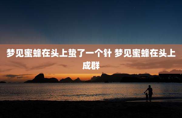 梦见蜜蜂在头上蛰了一个针 梦见蜜蜂在头上成群