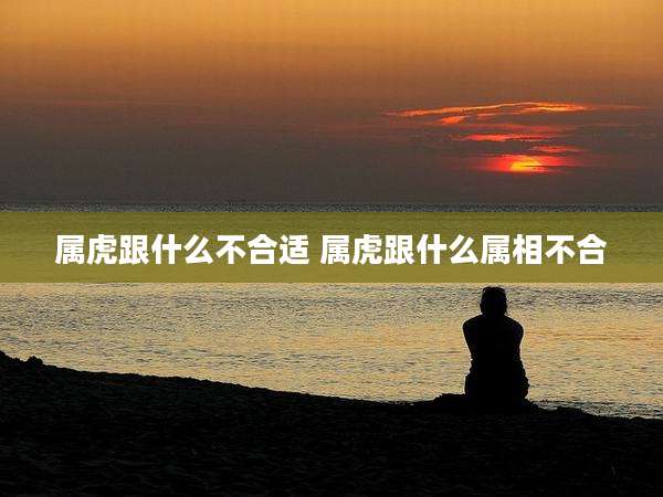 属虎跟什么不合适 属虎跟什么属相不合