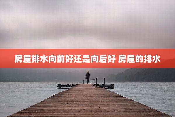 房屋排水向前好还是向后好 房屋的排水