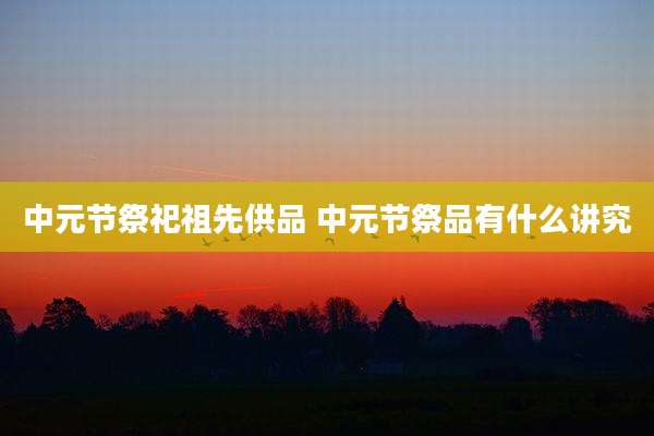 中元节祭祀祖先供品 中元节祭品有什么讲究