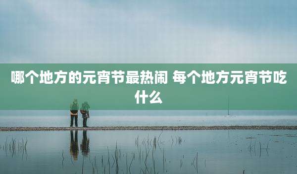 哪个地方的元宵节最热闹 每个地方元宵节吃什么