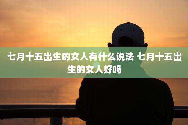 七月十五出生的女人有什么说法 七月十五出生的女人好吗