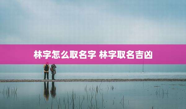 林字怎么取名字 林字取名吉凶