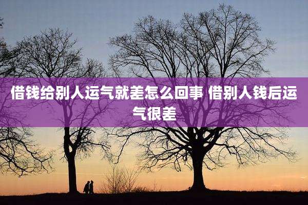 借钱给别人运气就差怎么回事 借别人钱后运气很差