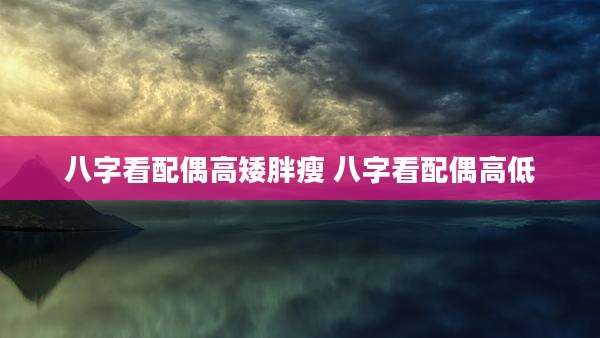 八字看配偶高矮胖瘦 八字看配偶高低