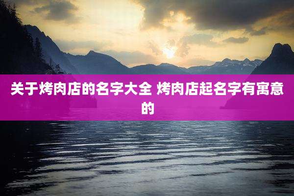 关于烤肉店的名字大全 烤肉店起名字有寓意的