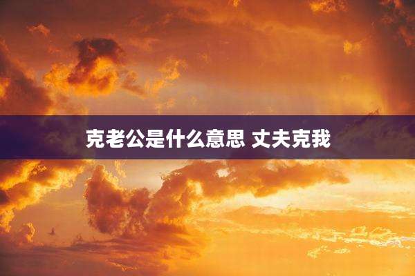 克老公是什么意思 丈夫克我
