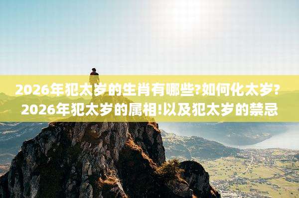 2026年犯太岁的生肖有哪些?如何化太岁? 2026年犯太岁的属相!以及犯太岁的禁忌