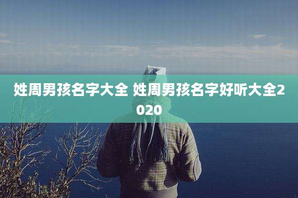 姓周男孩名字大全 姓周男孩名字好听大全2020