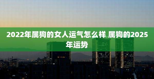 2022年属狗的女人运气怎么样 属狗的2025年运势