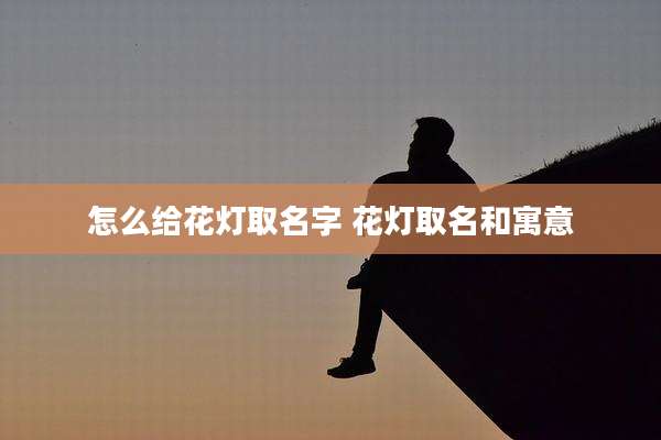 怎么给花灯取名字 花灯取名和寓意